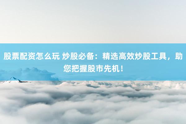 股票配资怎么玩 炒股必备：精选高效炒股工具，助您把握股市先机！