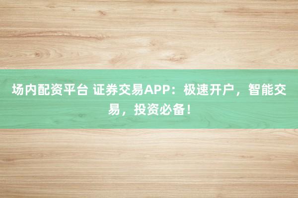 场内配资平台 证券交易APP：极速开户，智能交易，投资必备！