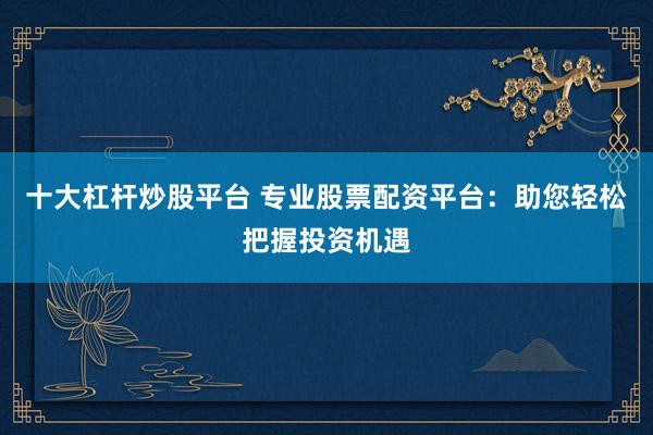 十大杠杆炒股平台 专业股票配资平台：助您轻松把握投资机遇