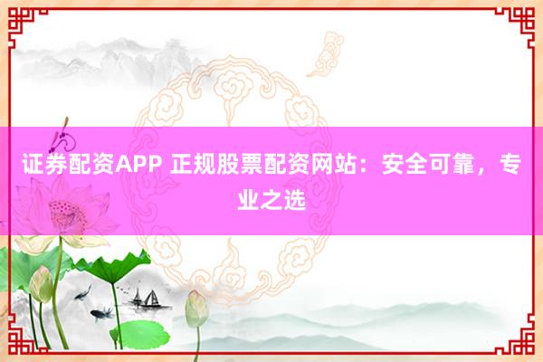 证券配资APP 正规股票配资网站：安全可靠，专业之选