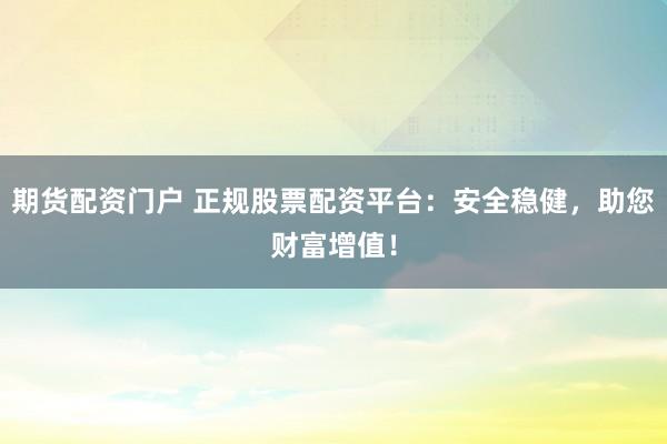 期货配资门户 正规股票配资平台：安全稳健，助您财富增值！