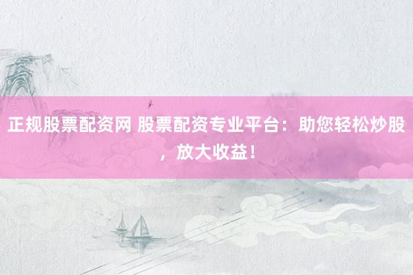 正规股票配资网 股票配资专业平台：助您轻松炒股，放大收益！