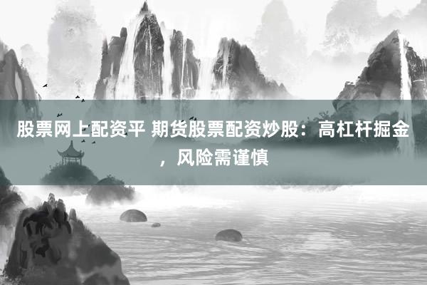 股票网上配资平 期货股票配资炒股：高杠杆掘金，风险需谨慎