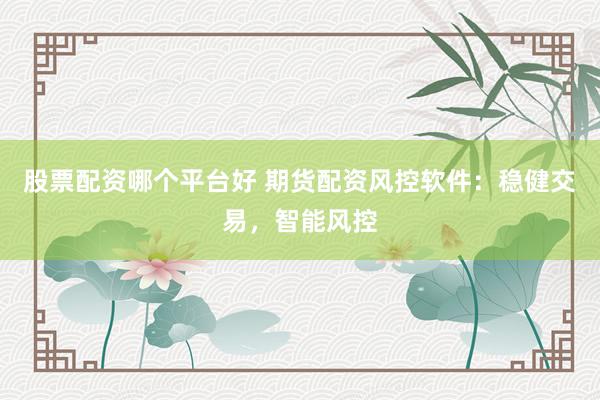 股票配资哪个平台好 期货配资风控软件：稳健交易，智能风控