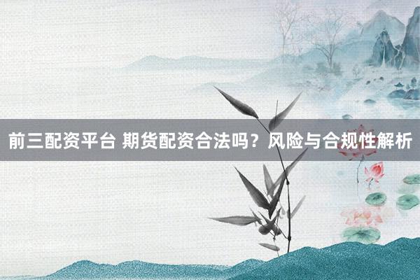 前三配资平台 期货配资合法吗？风险与合规性解析