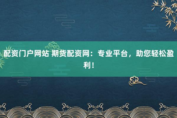配资门户网站 期货配资网：专业平台，助您轻松盈利！