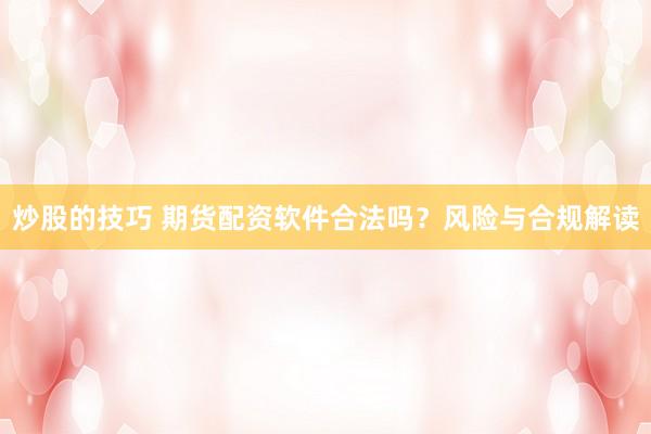 炒股的技巧 期货配资软件合法吗？风险与合规解读