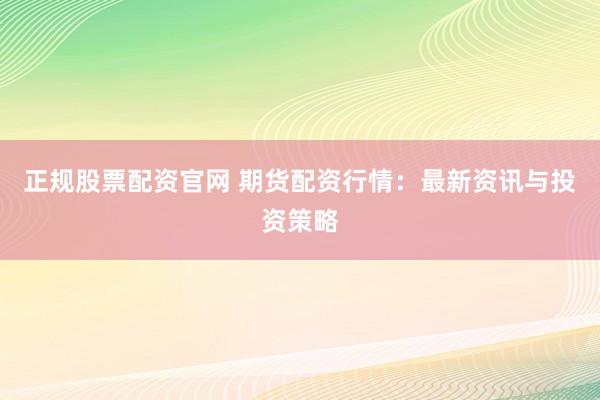 正规股票配资官网 期货配资行情：最新资讯与投资策略