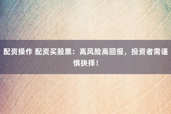 配资操作 配资买股票：高风险高回报，投资者需谨慎抉择！