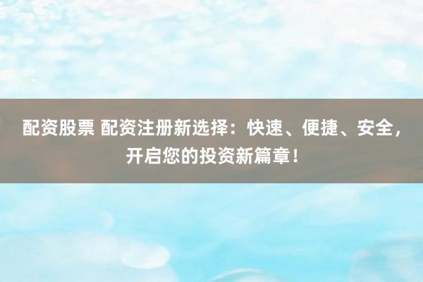 配资股票 配资注册新选择：快速、便捷、安全，开启您的投资新篇章！