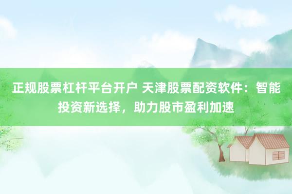 正规股票杠杆平台开户 天津股票配资软件：智能投资新选择，助力股市盈利加速
