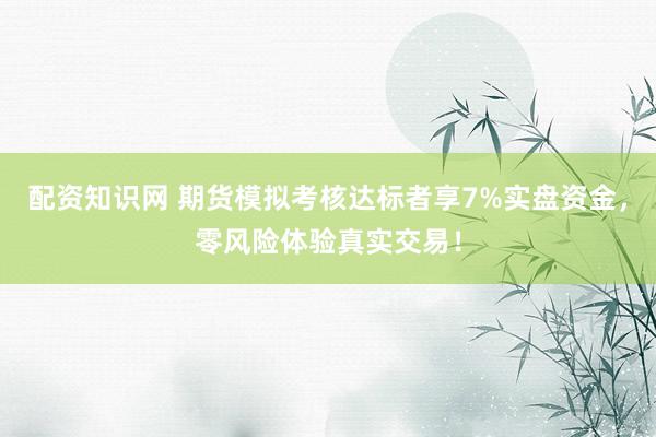 配资知识网 期货模拟考核达标者享7%实盘资金，零风险体验真实交易！