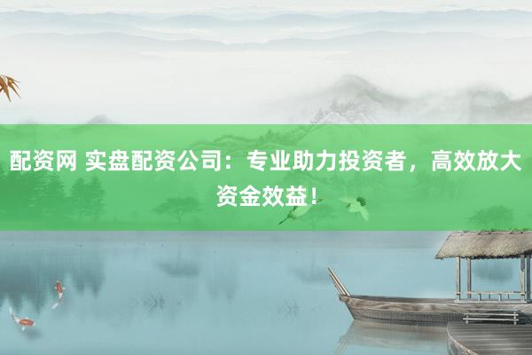 配资网 实盘配资公司：专业助力投资者，高效放大资金效益！