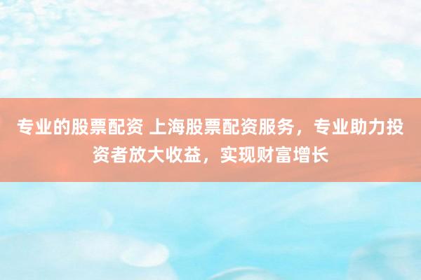 专业的股票配资 上海股票配资服务，专业助力投资者放大收益，实现财富增长