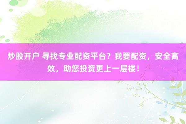 炒股开户 寻找专业配资平台？我要配资，安全高效，助您投资更上一层楼！