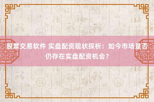 股票交易软件 实盘配资现状探析：如今市场是否仍存在实盘配资机会？