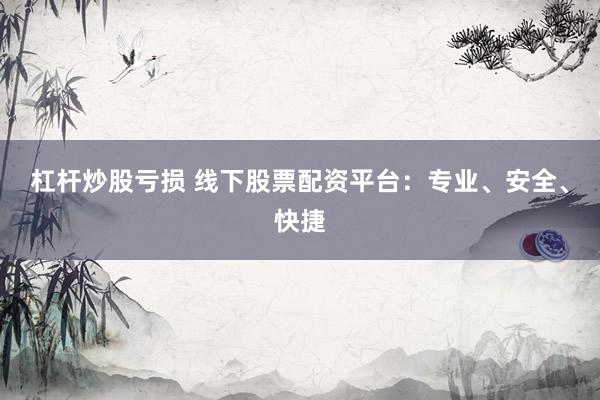 杠杆炒股亏损 线下股票配资平台：专业、安全、快捷