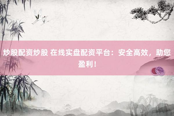 炒股配资炒股 在线实盘配资平台：安全高效，助您盈利！