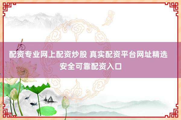 配资专业网上配资炒股 真实配资平台网址精选  安全可靠配资入口