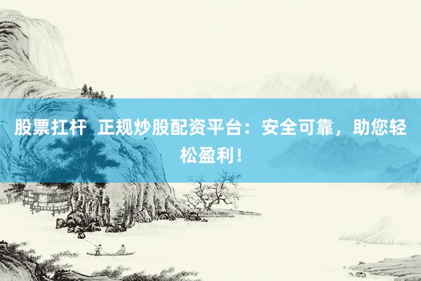 股票扛杆  正规炒股配资平台：安全可靠，助您轻松盈利！