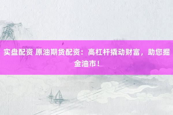 实盘配资 原油期货配资：高杠杆撬动财富，助您掘金油市！