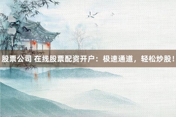 股票公司 在线股票配资开户：极速通道，轻松炒股！