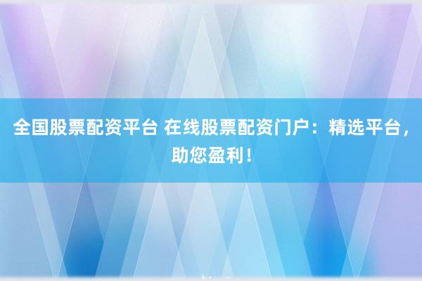 全国股票配资平台 在线股票配资门户：精选平台，助您盈利！
