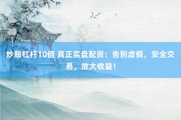 炒股杠杆10倍 真正实盘配资：告别虚假，安全交易，放大收益！