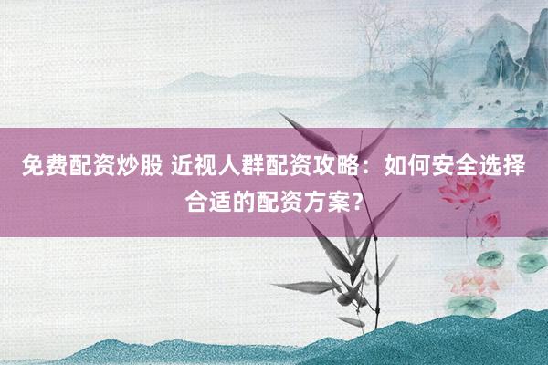 免费配资炒股 近视人群配资攻略：如何安全选择合适的配资方案？