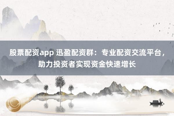 股票配资app 迅盈配资群：专业配资交流平台，助力投资者实现资金快速增长