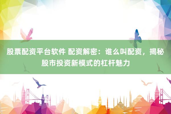 股票配资平台软件 配资解密：谁么叫配资，揭秘股市投资新模式的杠杆魅力