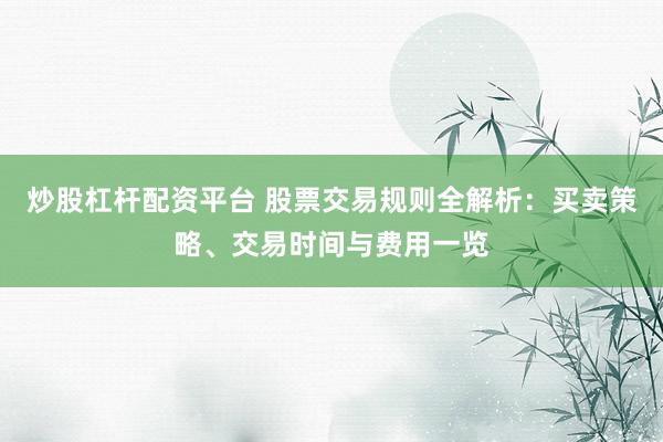 炒股杠杆配资平台 股票交易规则全解析：买卖策略、交易时间与费用一览