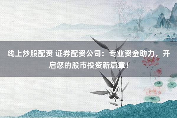 线上炒股配资 证券配资公司：专业资金助力，开启您的股市投资新篇章！
