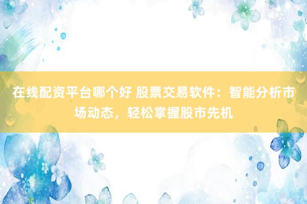 在线配资平台哪个好 股票交易软件：智能分析市场动态，轻松掌握股市先机