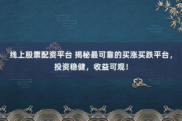 线上股票配资平台 揭秘最可靠的买涨买跌平台，投资稳健，收益可观！