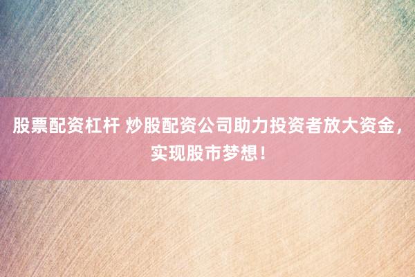 股票配资杠杆 炒股配资公司助力投资者放大资金，实现股市梦想！