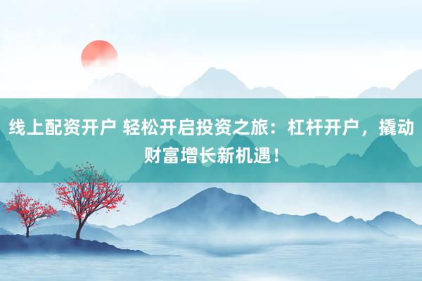 线上配资开户 轻松开启投资之旅：杠杆开户，撬动财富增长新机遇！