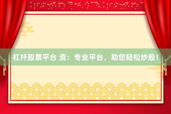 杠杆股票平台 资：专业平台，助您轻松炒股！