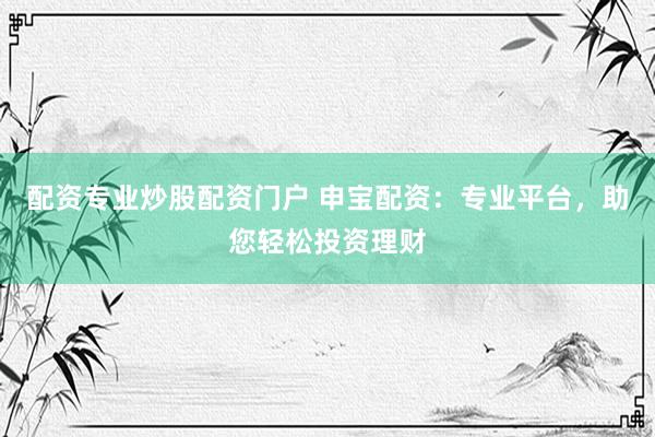 配资专业炒股配资门户 申宝配资：专业平台，助您轻松投资理财