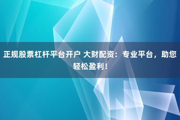 正规股票杠杆平台开户 大财配资：专业平台，助您轻松盈利！