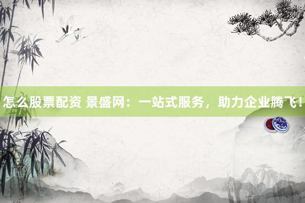 怎么股票配资 景盛网：一站式服务，助力企业腾飞！
