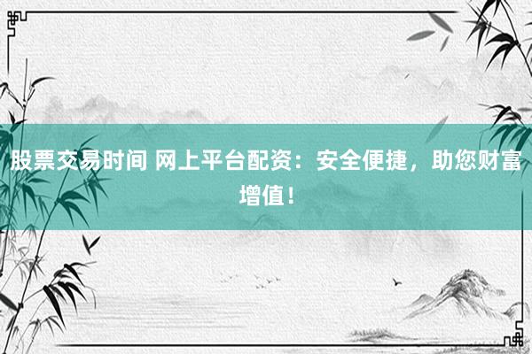 股票交易时间 网上平台配资：安全便捷，助您财富增值！