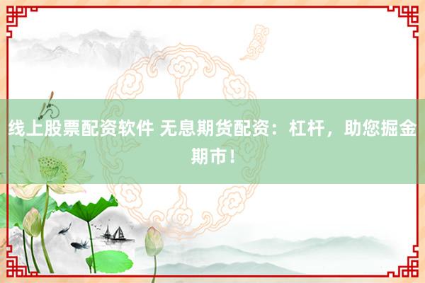 线上股票配资软件 无息期货配资：杠杆，助您掘金期市！
