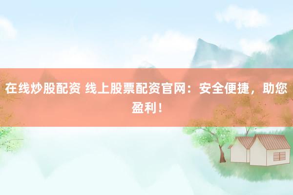 在线炒股配资 线上股票配资官网：安全便捷，助您盈利！