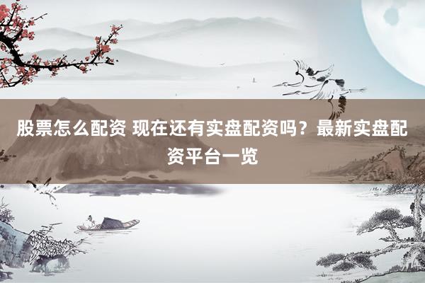 股票怎么配资 现在还有实盘配资吗？最新实盘配资平台一览