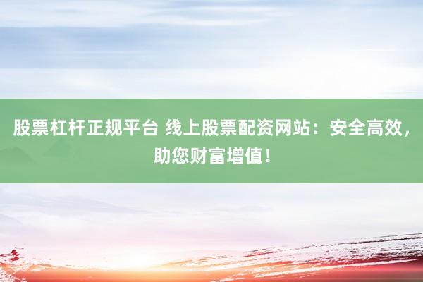 股票杠杆正规平台 线上股票配资网站：安全高效，助您财富增值！