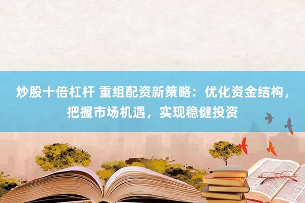 炒股十倍杠杆 重组配资新策略：优化资金结构，把握市场机遇，实现稳健投资