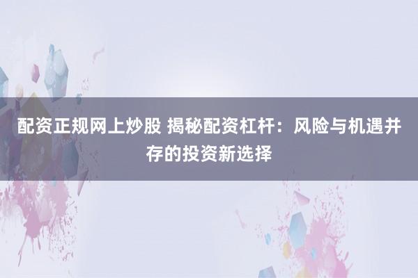 配资正规网上炒股 揭秘配资杠杆：风险与机遇并存的投资新选择
