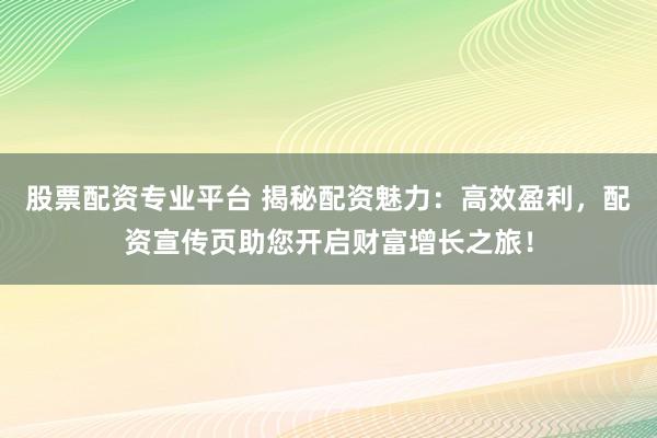 股票配资专业平台 揭秘配资魅力：高效盈利，配资宣传页助您开启财富增长之旅！