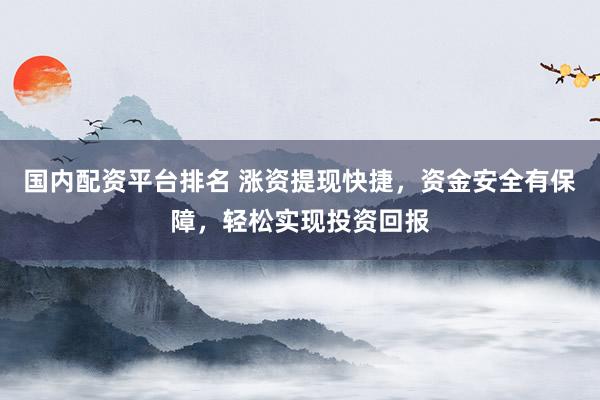 国内配资平台排名 涨资提现快捷，资金安全有保障，轻松实现投资回报